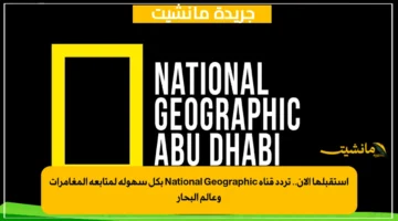 استقبلها الآن.. تردد قناة National Geographic بكل سهولة لمتابعة المغامرات وعالم البحار